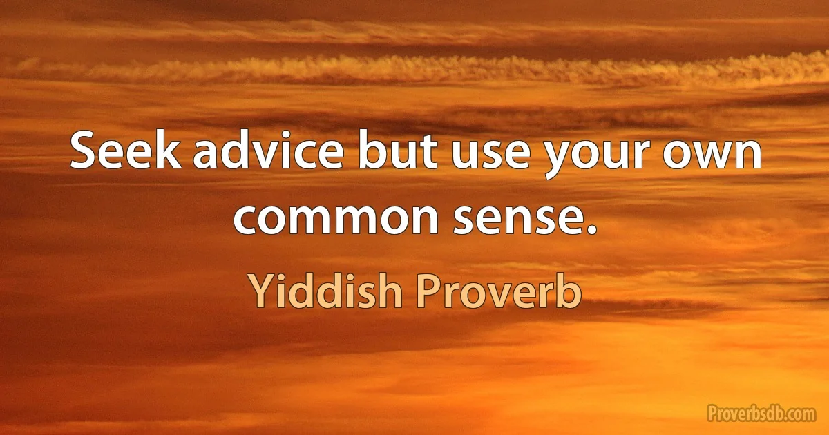 Seek advice but use your own common sense. (Yiddish Proverb)