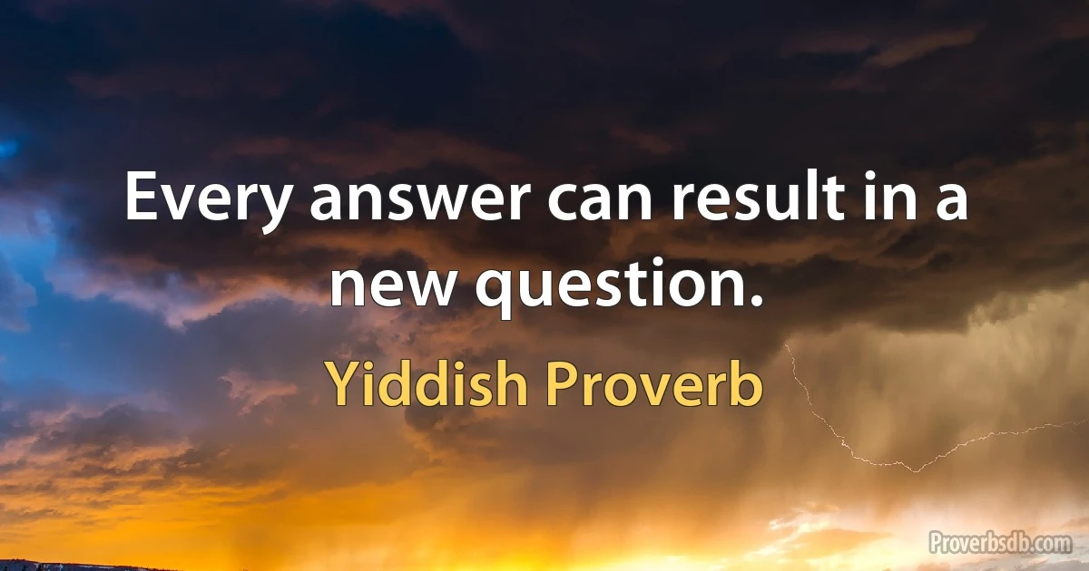 Every answer can result in a new question. (Yiddish Proverb)