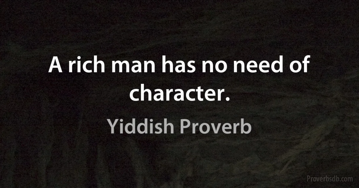 A rich man has no need of character. (Yiddish Proverb)