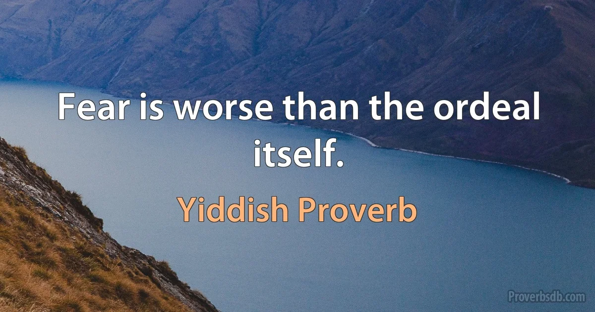 Fear is worse than the ordeal itself. (Yiddish Proverb)