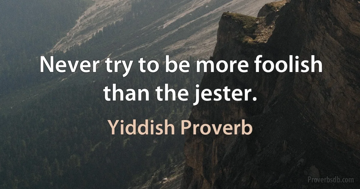 Never try to be more foolish than the jester. (Yiddish Proverb)