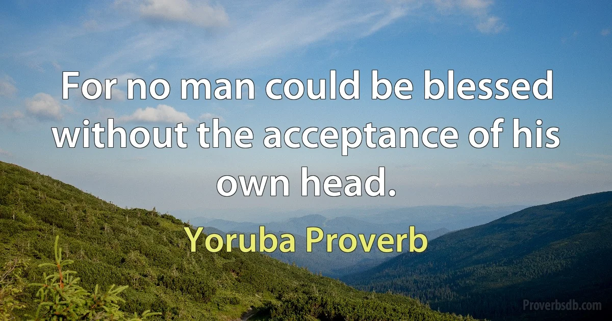 For no man could be blessed without the acceptance of his own head. (Yoruba Proverb)