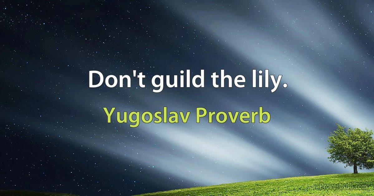 Don't guild the lily. (Yugoslav Proverb)