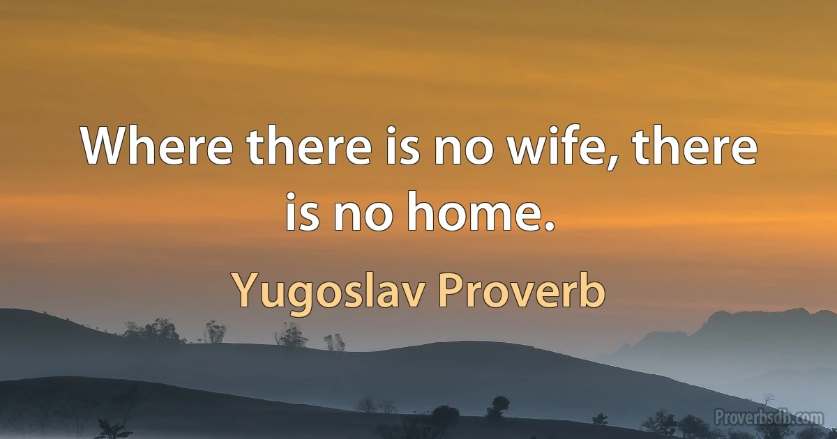 Where there is no wife, there is no home. (Yugoslav Proverb)