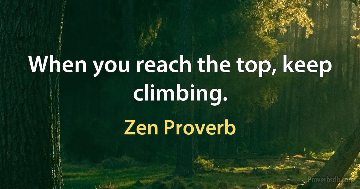 When you reach the top, keep climbing. (Zen Proverb)