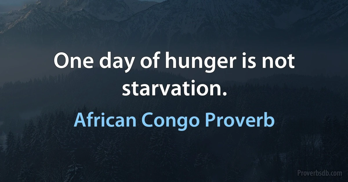 One day of hunger is not starvation. (African Congo Proverb)