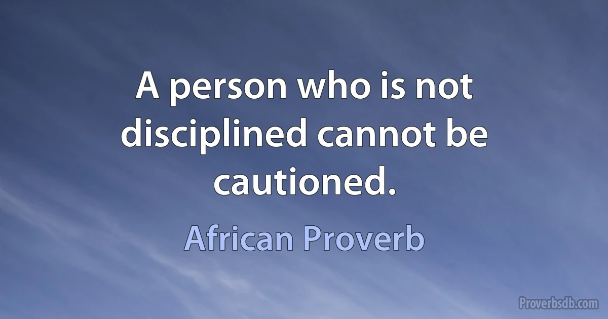 A person who is not disciplined cannot be cautioned. (African Proverb)