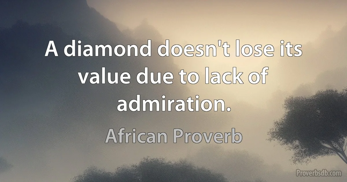 A diamond doesn't lose its value due to lack of admiration. (African Proverb)