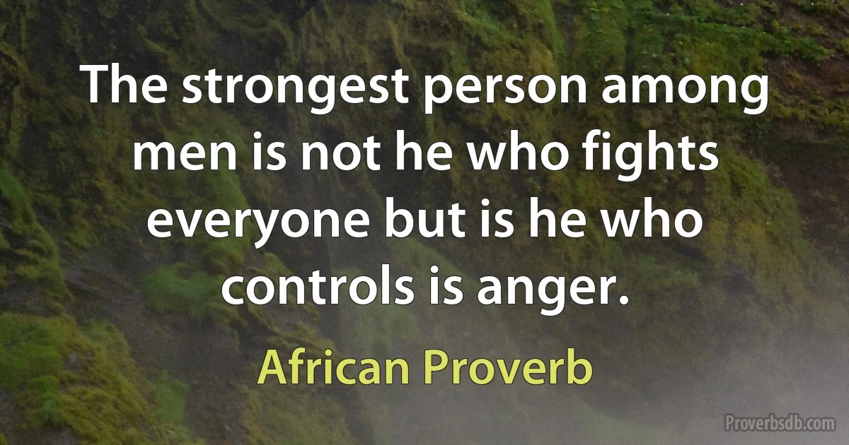 The strongest person among men is not he who fights everyone but is he who controls is anger. (African Proverb)