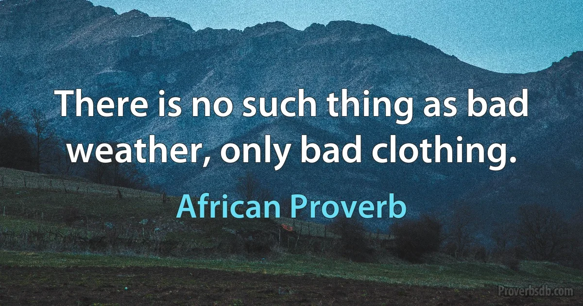 There is no such thing as bad weather, only bad clothing. (African Proverb)