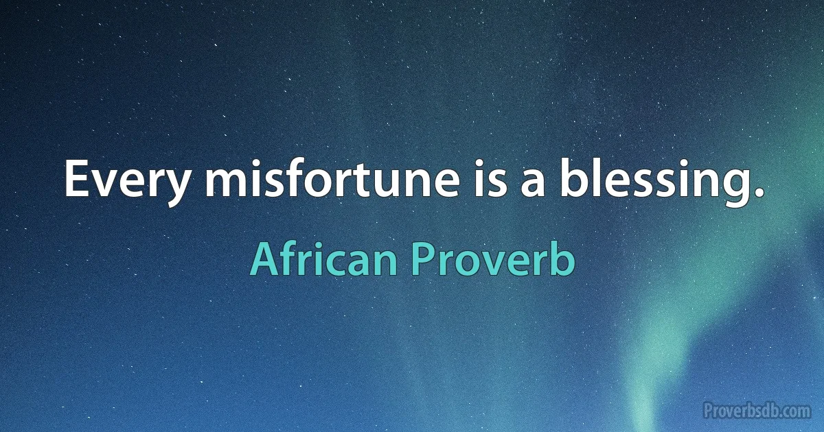 Every misfortune is a blessing. (African Proverb)