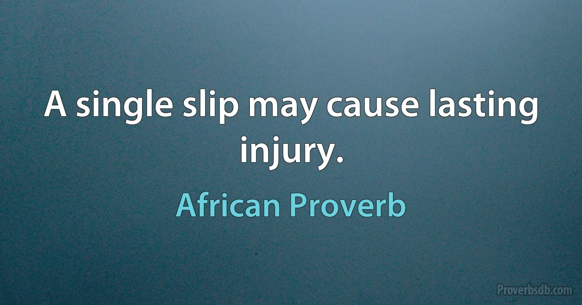 A single slip may cause lasting injury. (African Proverb)