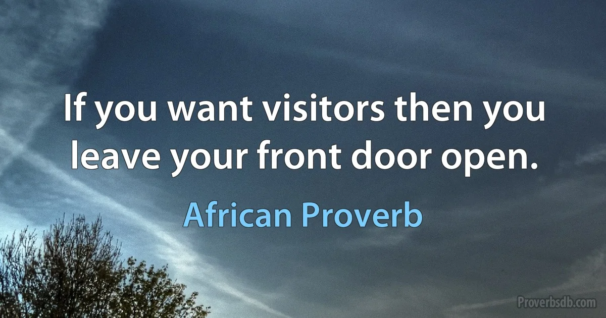 If you want visitors then you leave your front door open. (African Proverb)