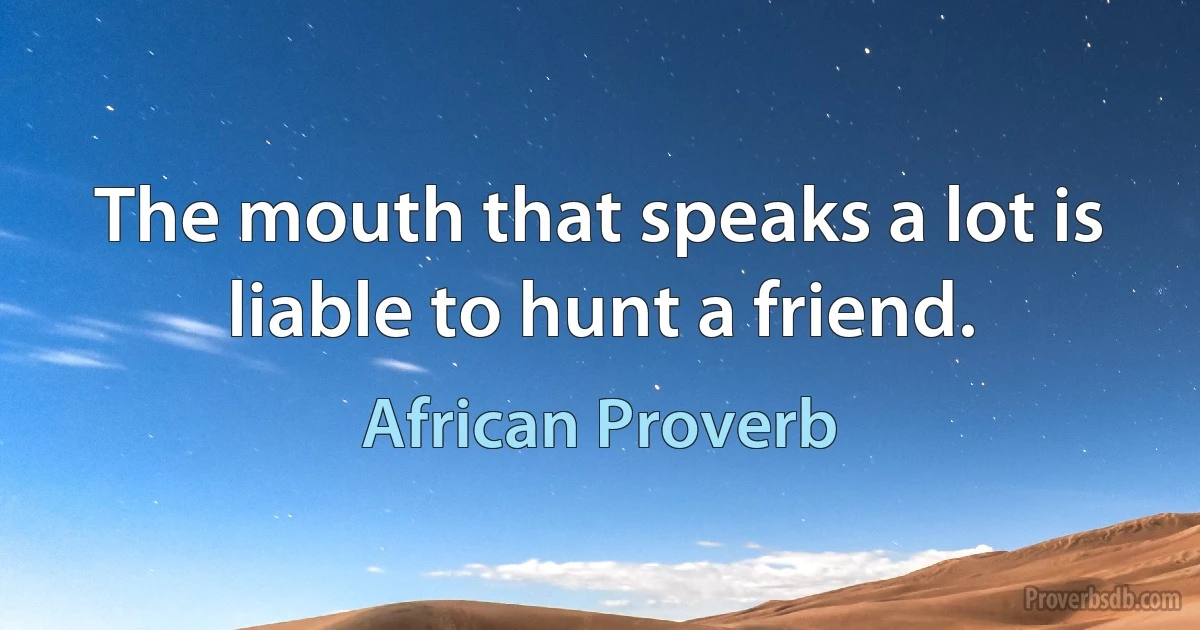 The mouth that speaks a lot is liable to hunt a friend. (African Proverb)