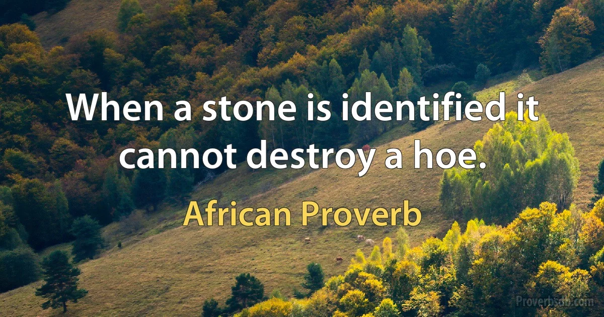 When a stone is identified it cannot destroy a hoe. (African Proverb)