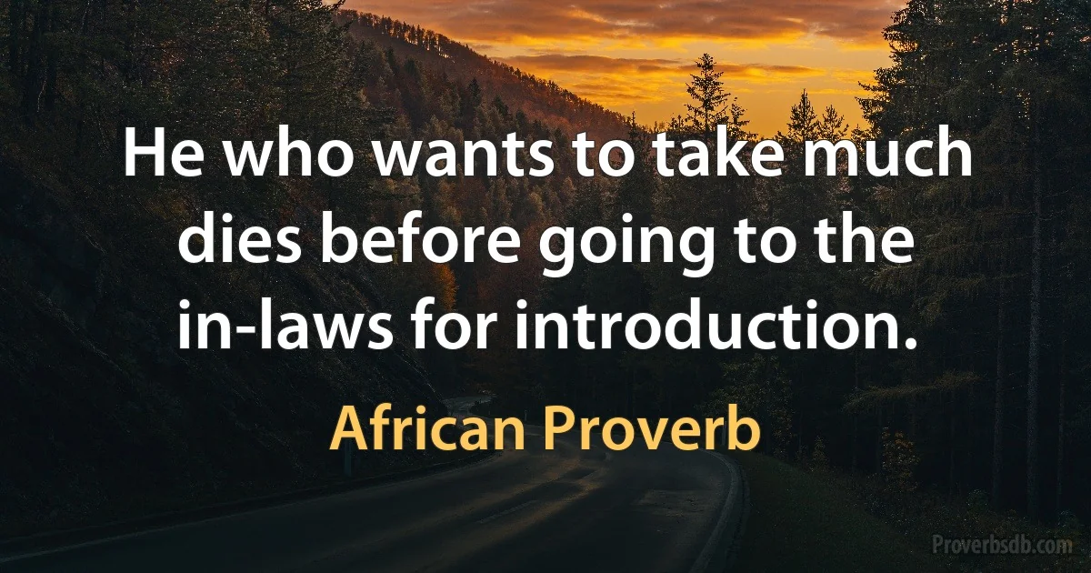 He who wants to take much dies before going to the in-laws for introduction. (African Proverb)