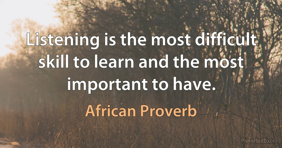 Listening is the most difficult skill to learn and the most important to have. (African Proverb)