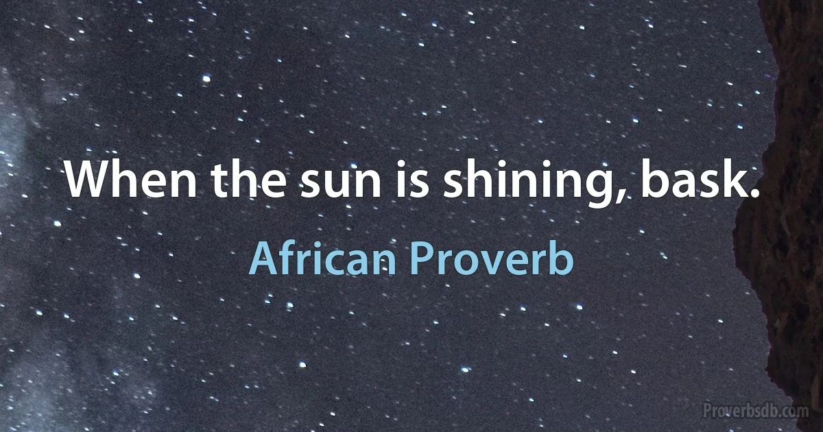 When the sun is shining, bask. (African Proverb)