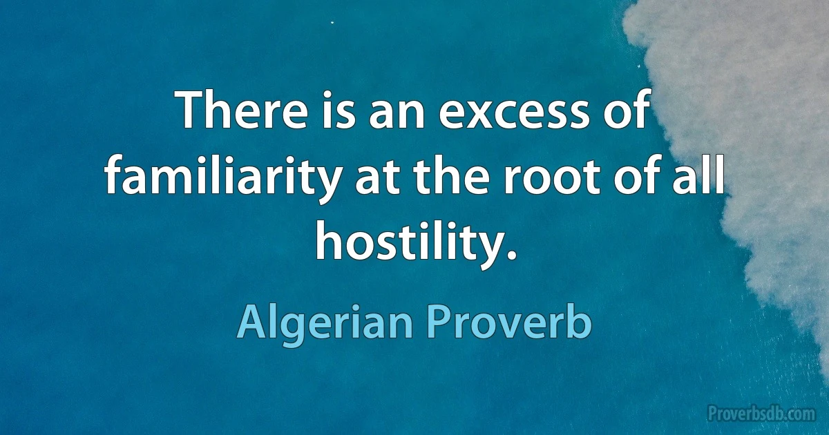 There is an excess of familiarity at the root of all hostility. (Algerian Proverb)