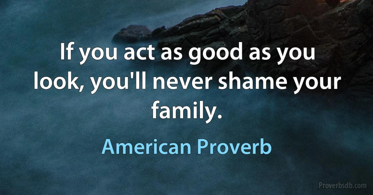 If you act as good as you look, you'll never shame your family. (American Proverb)