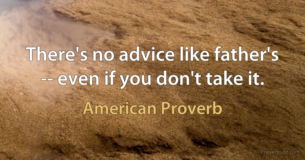 There's no advice like father's -- even if you don't take it. (American Proverb)