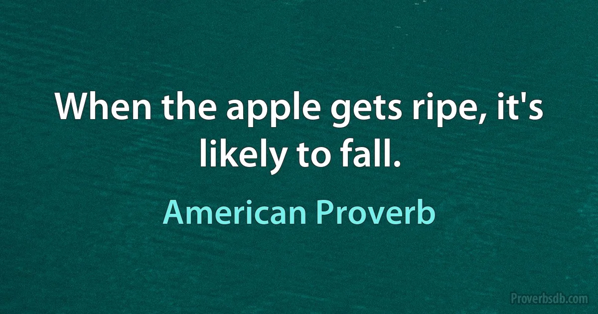 When the apple gets ripe, it's likely to fall. (American Proverb)