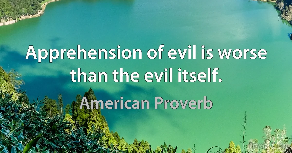 Apprehension of evil is worse than the evil itself. (American Proverb)