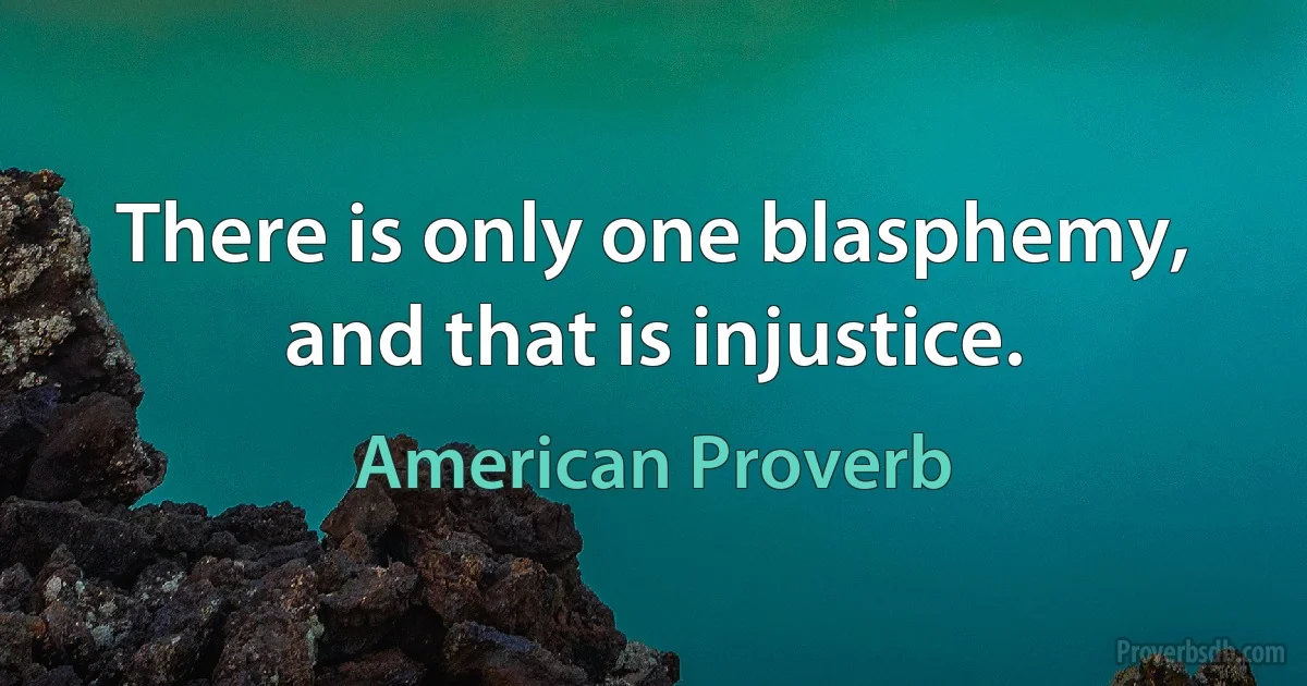 There is only one blasphemy, and that is injustice. (American Proverb)