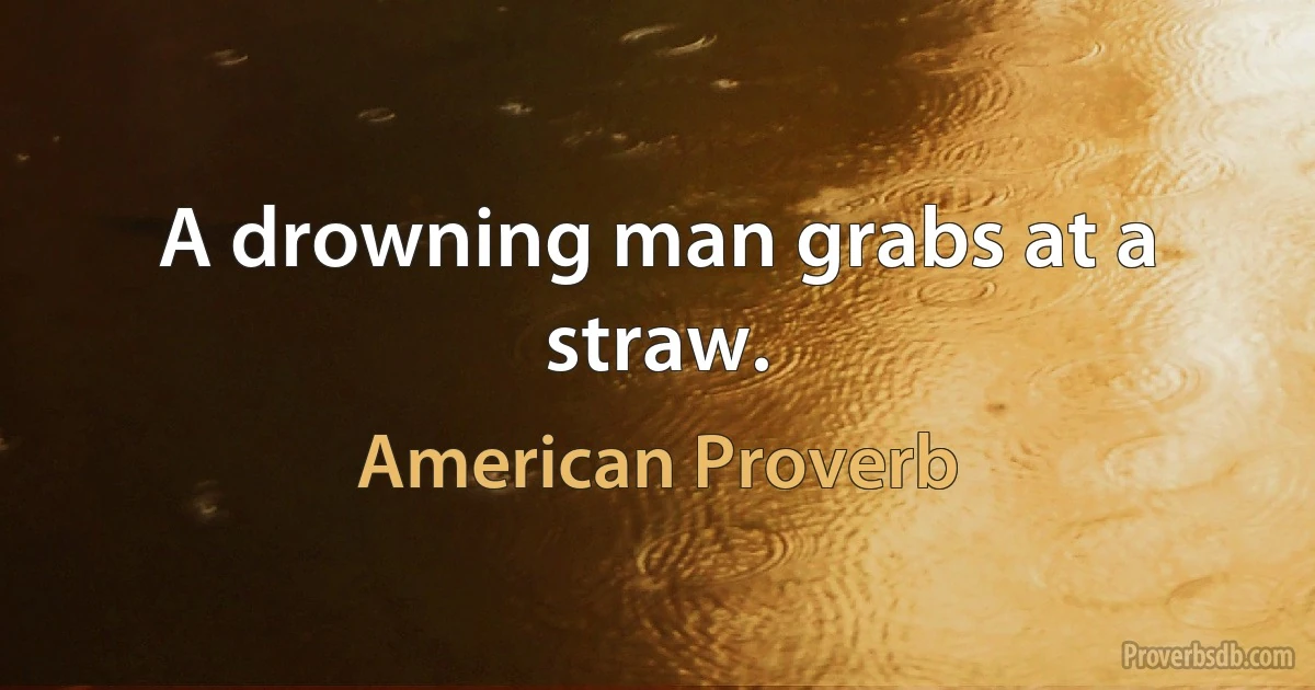 A drowning man grabs at a straw. (American Proverb)