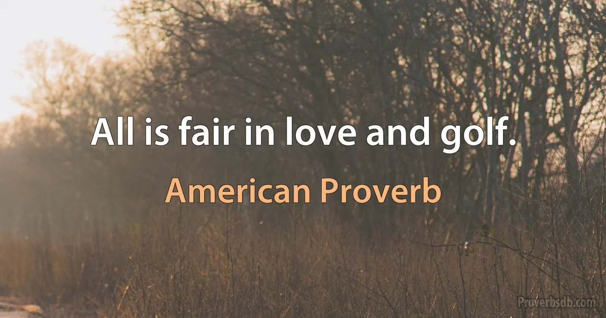 All is fair in love and golf. (American Proverb)