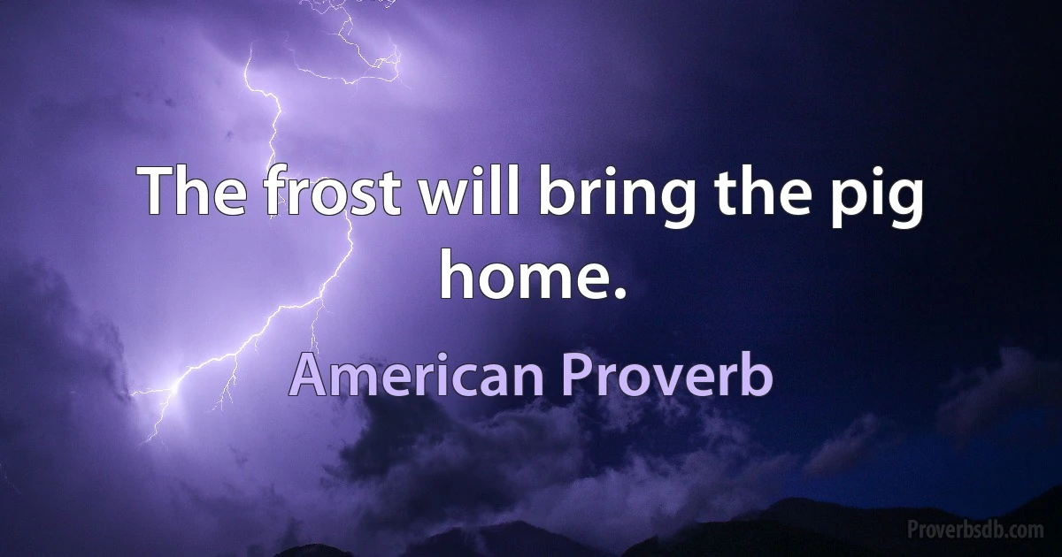 The frost will bring the pig home. (American Proverb)