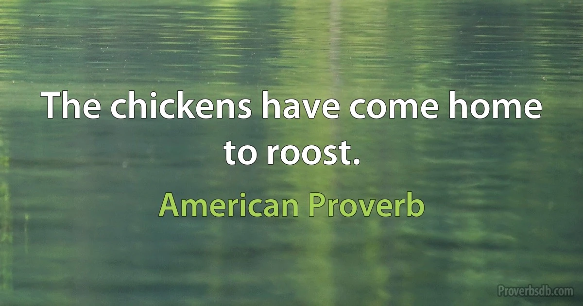 The chickens have come home to roost. (American Proverb)