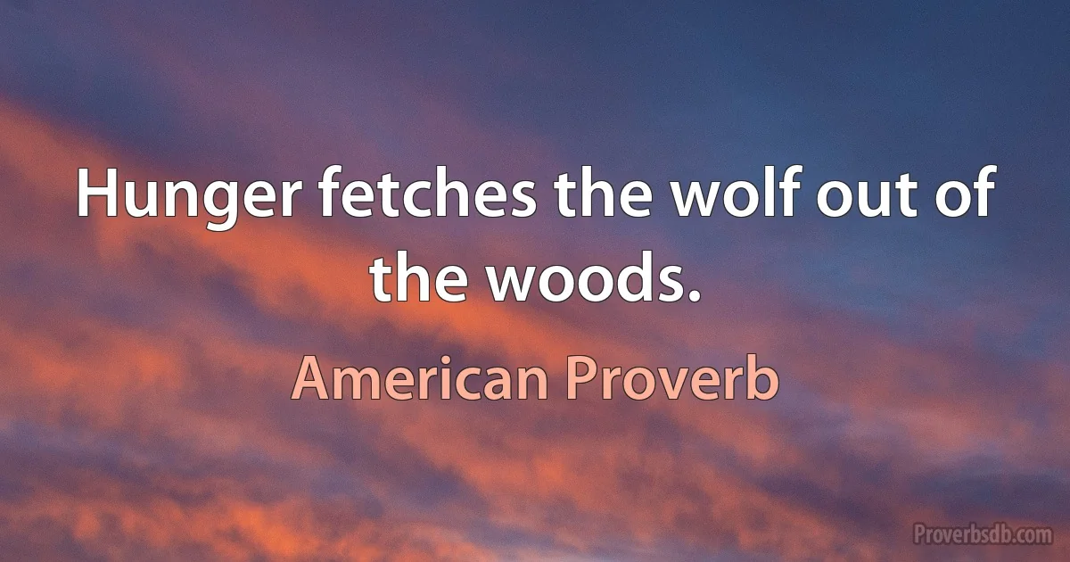 Hunger fetches the wolf out of the woods. (American Proverb)