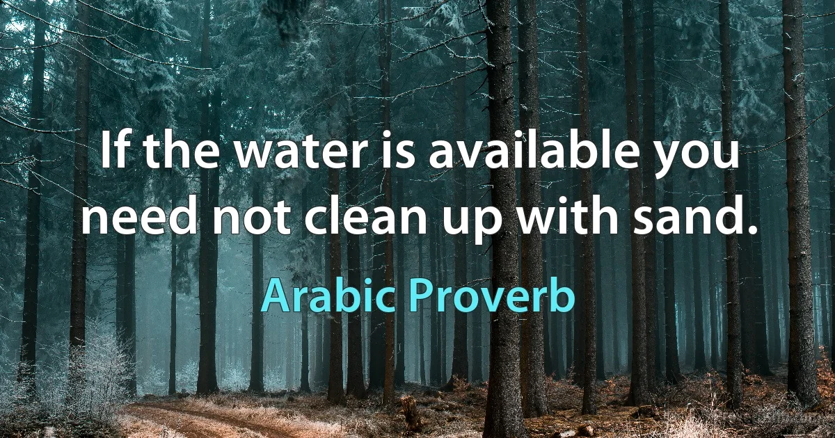 If the water is available you need not clean up with sand. (Arabic Proverb)