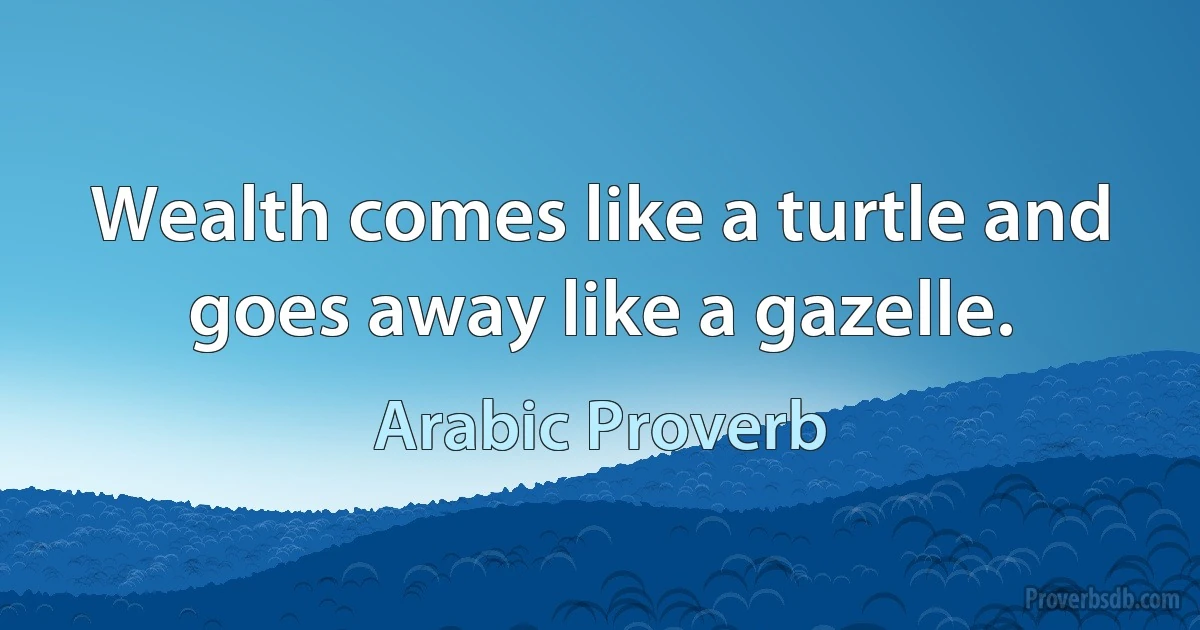 Wealth comes like a turtle and goes away like a gazelle. (Arabic Proverb)