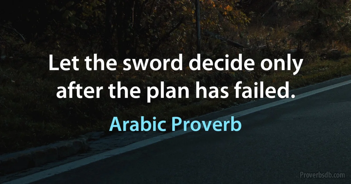 Let the sword decide only after the plan has failed. (Arabic Proverb)