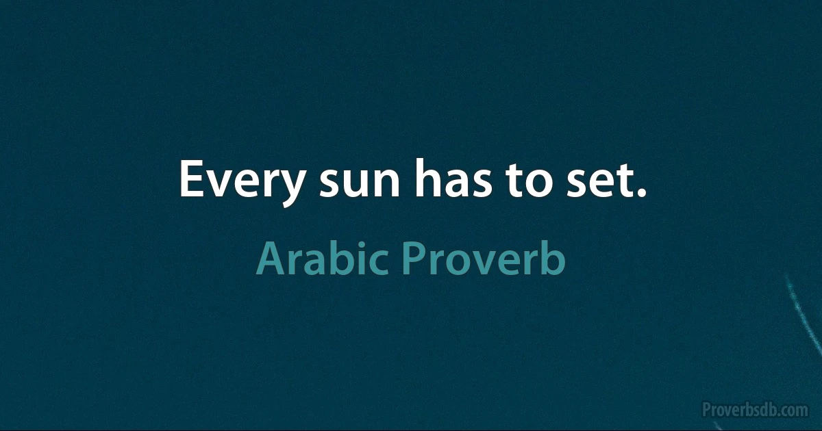 Every sun has to set. (Arabic Proverb)