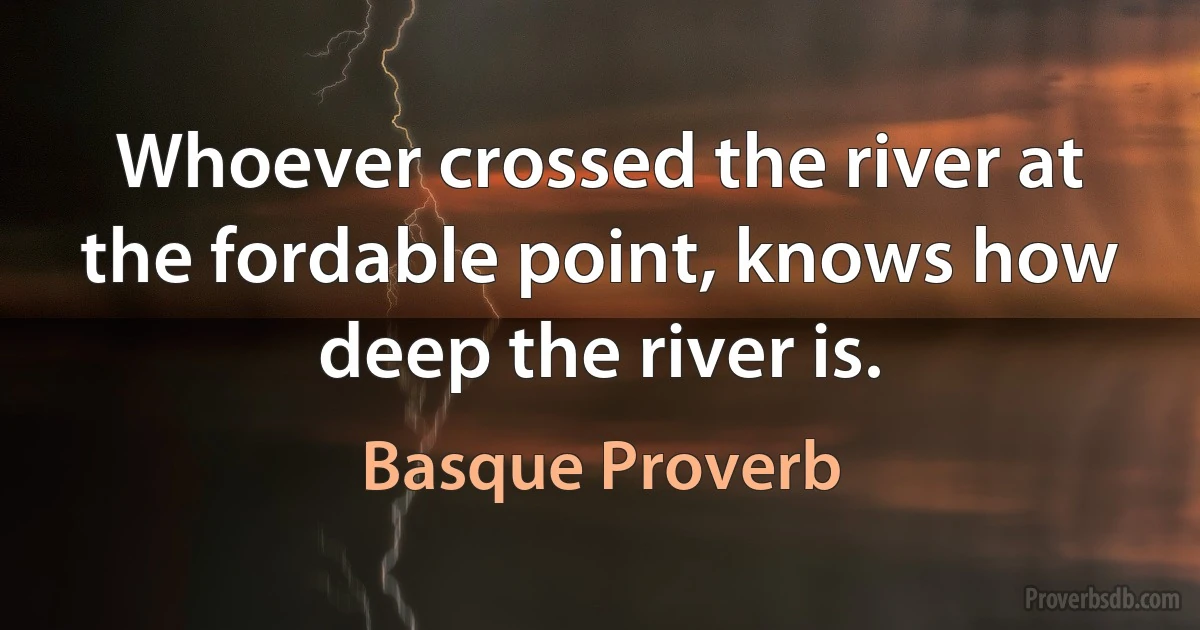 Whoever crossed the river at the fordable point, knows how deep the river is. (Basque Proverb)