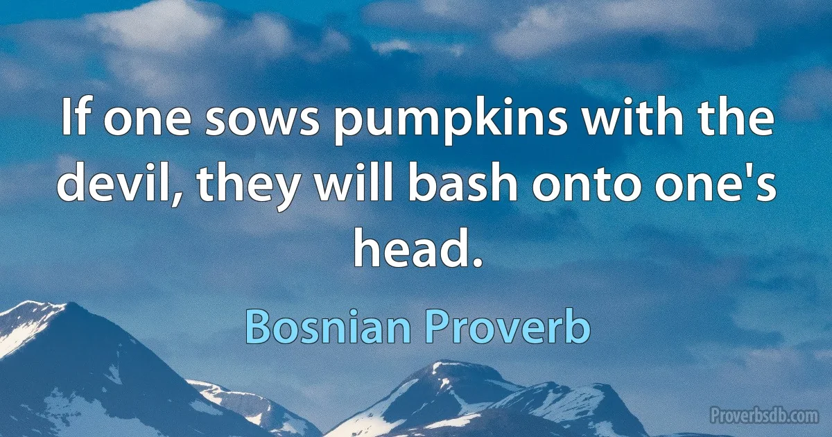 If one sows pumpkins with the devil, they will bash onto one's head. (Bosnian Proverb)