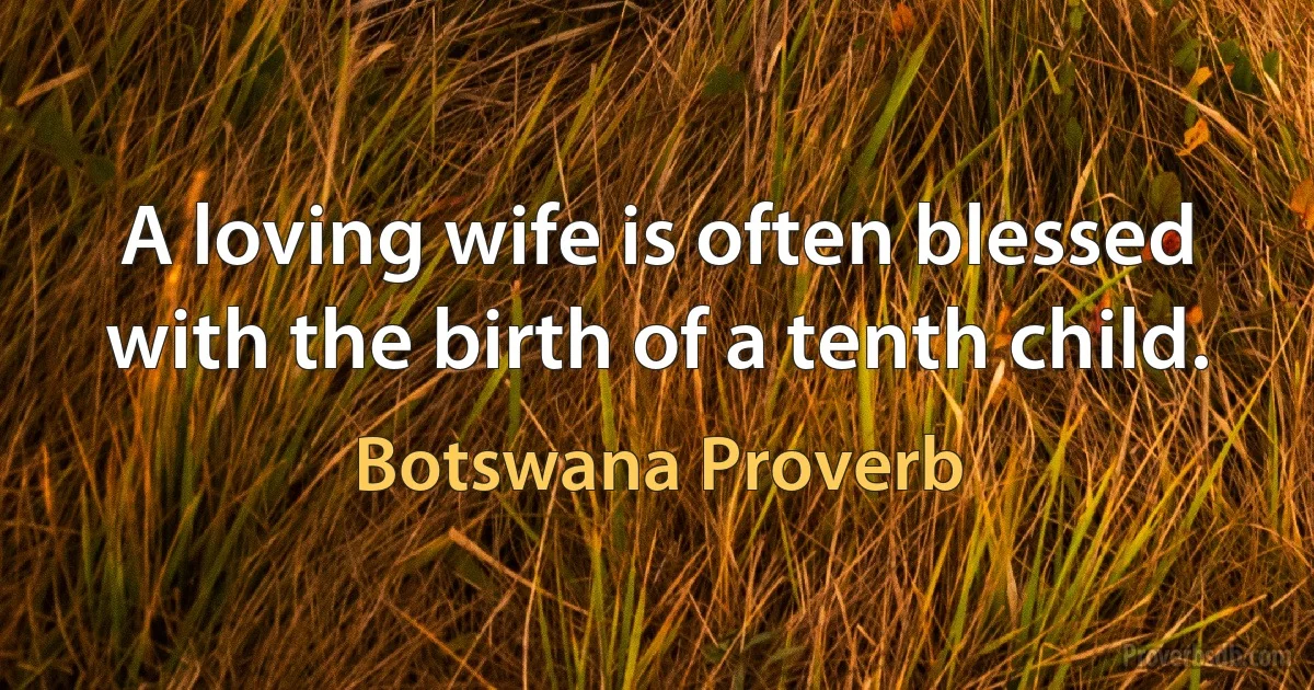 A loving wife is often blessed with the birth of a tenth child. (Botswana Proverb)