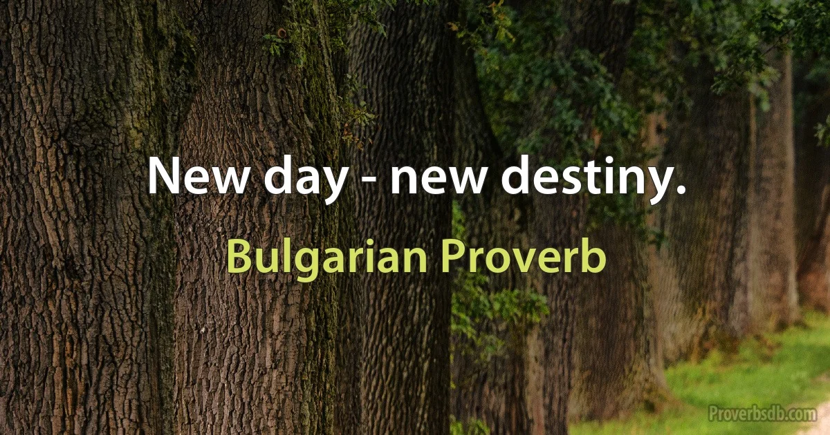 New day - new destiny. (Bulgarian Proverb)