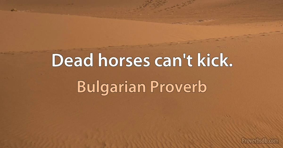 Dead horses can't kick. (Bulgarian Proverb)