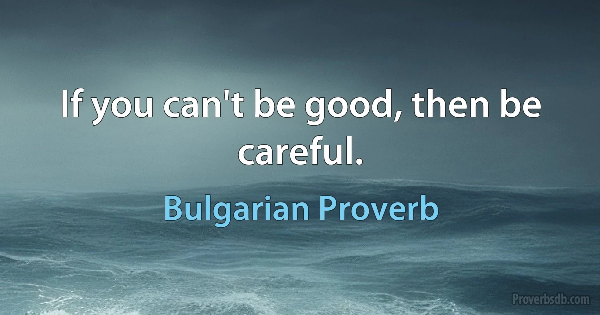 If you can't be good, then be careful. (Bulgarian Proverb)