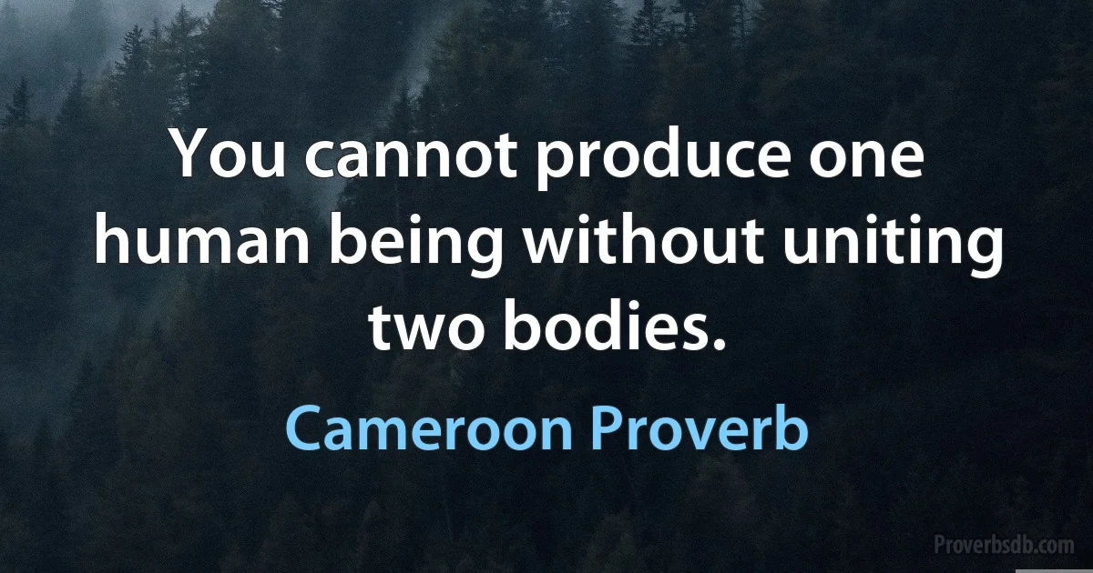 You cannot produce one human being without uniting two bodies. (Cameroon Proverb)