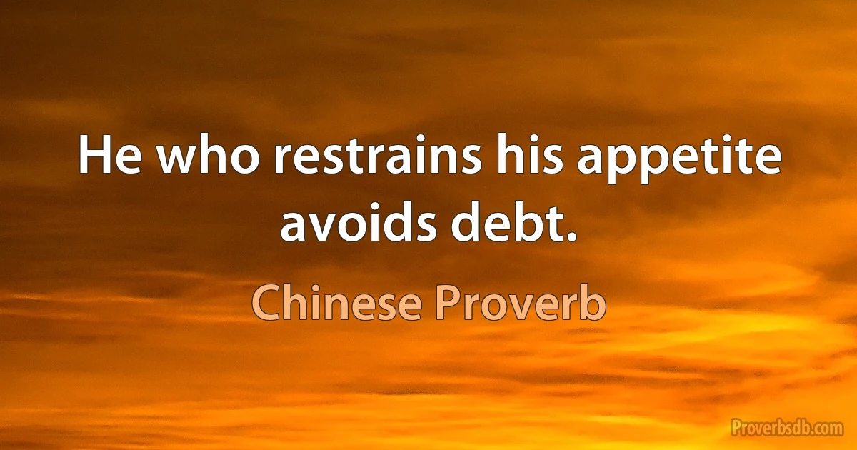 He who restrains his appetite avoids debt. (Chinese Proverb)