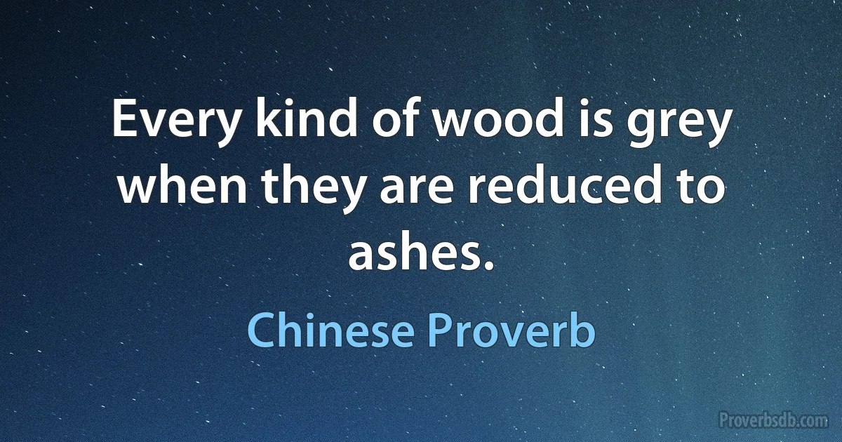 Every kind of wood is grey when they are reduced to ashes. (Chinese Proverb)