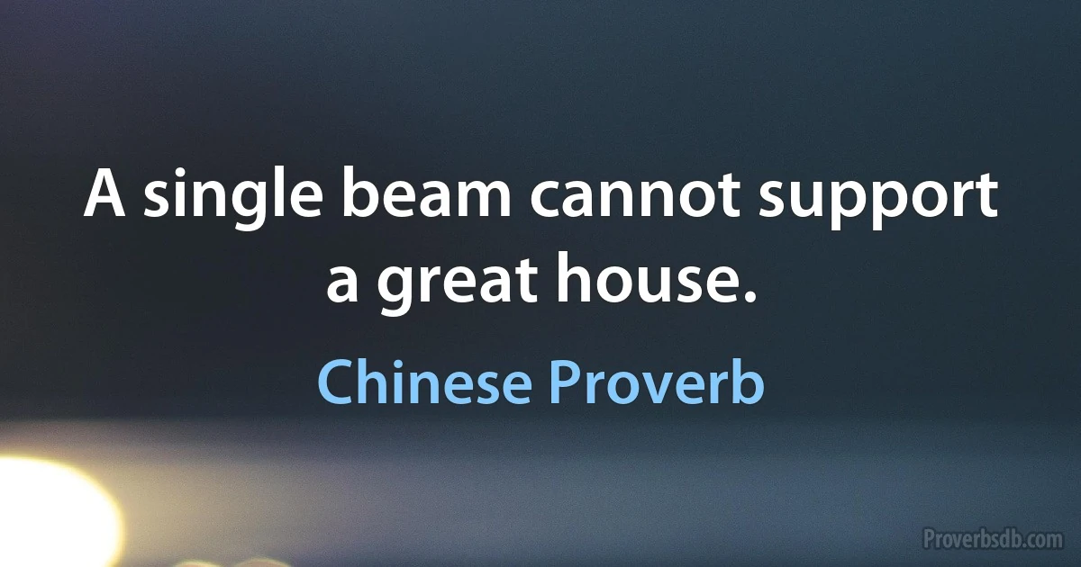 A single beam cannot support a great house. (Chinese Proverb)