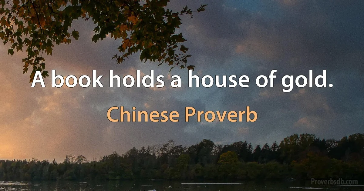 A book holds a house of gold. (Chinese Proverb)