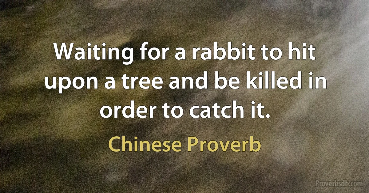 Waiting for a rabbit to hit upon a tree and be killed in order to catch it. (Chinese Proverb)