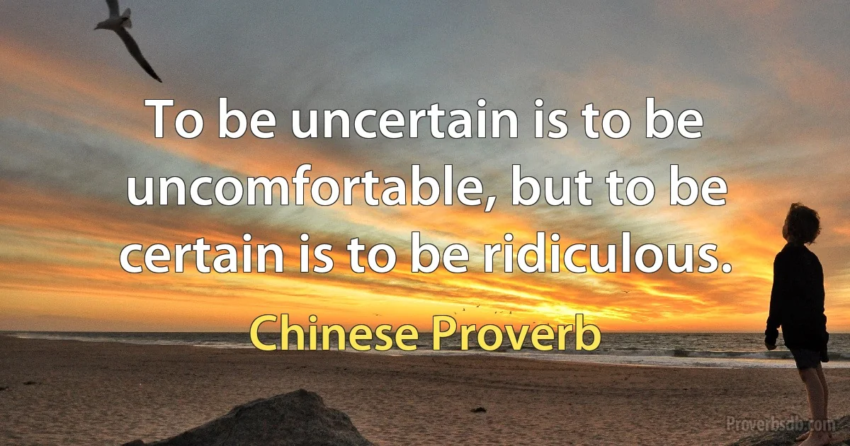 To be uncertain is to be uncomfortable, but to be certain is to be ridiculous. (Chinese Proverb)